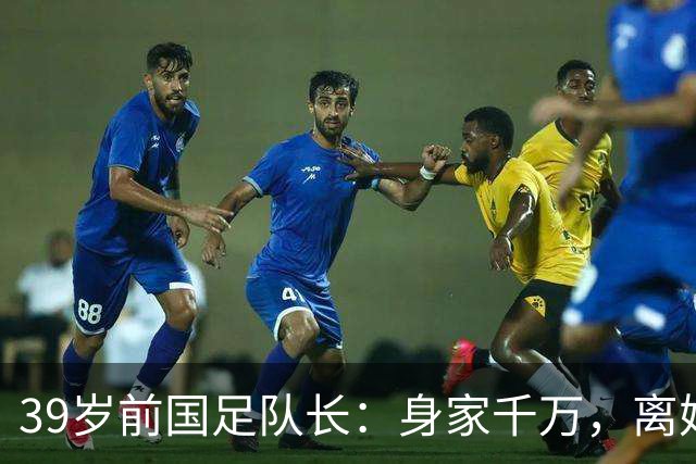 39岁前国足队长：身家千万，离婚两年仍单身，辞去主帅赋闲在家